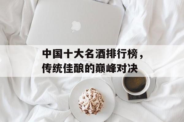 中国十大名酒排行榜，传统佳酿的巅峰对决