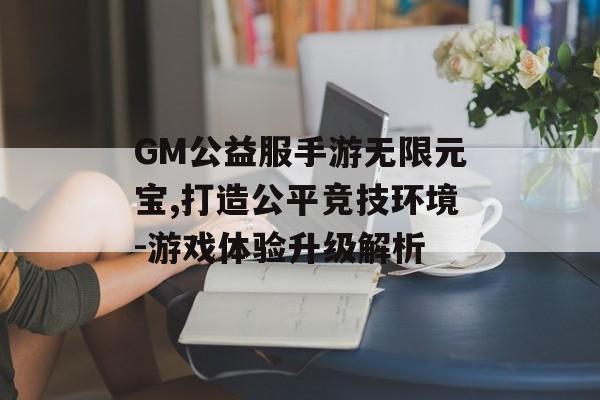 GM公益服手游无限元宝,打造公平竞技环境-游戏体验升级解析