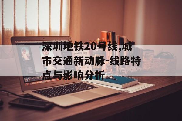 深圳地铁20号线,城市交通新动脉-线路特点与影响分析
