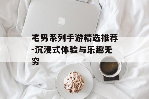 宅男系列手游精选推荐-沉浸式体验与乐趣无穷