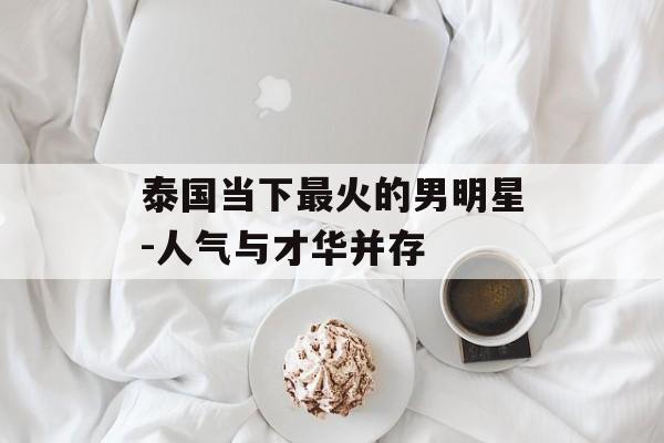 泰国当下最火的男明星-人气与才华并存