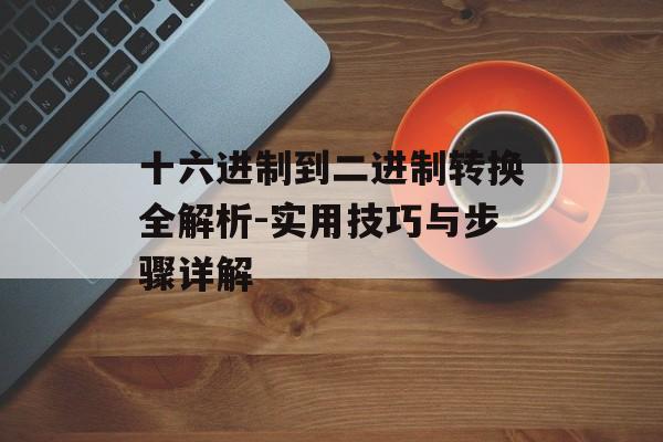 十六进制到二进制转换全解析-实用技巧与步骤详解