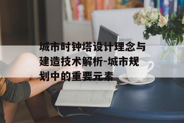 城市时钟塔设计理念与建造技术解析-城市规划中的重要元素