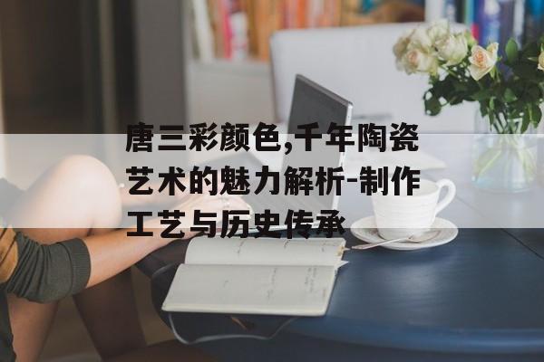 唐三彩颜色,千年陶瓷艺术的魅力解析-制作工艺与历史传承