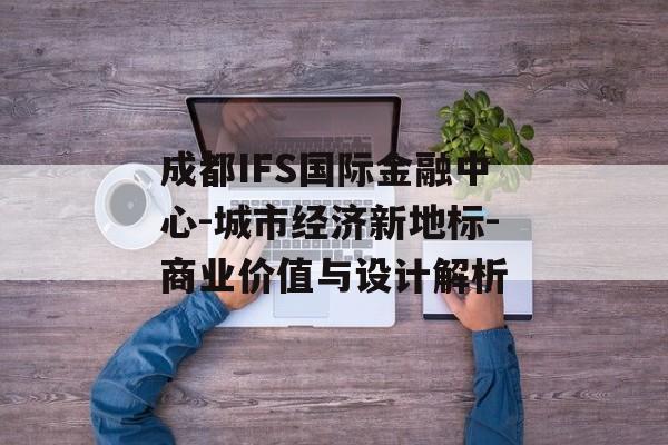 成都IFS国际金融中心-城市经济新地标-商业价值与设计解析