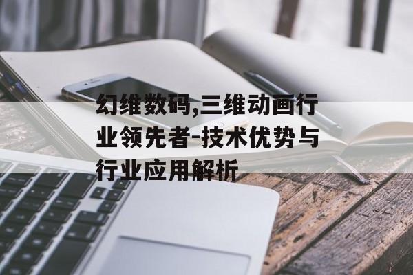 幻维数码,三维动画行业领先者-技术优势与行业应用解析
