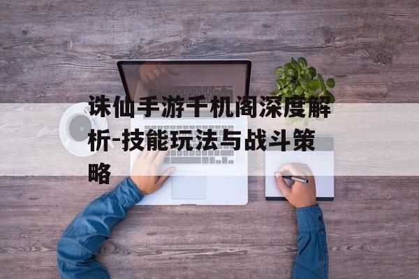 诛仙手游千机阁深度解析-技能玩法与战斗策略