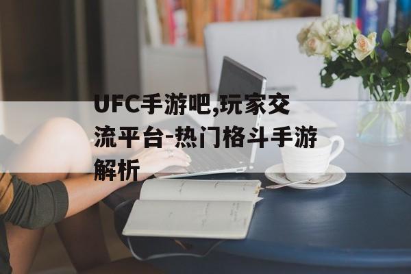 UFC手游吧,玩家交流平台-热门格斗手游解析
