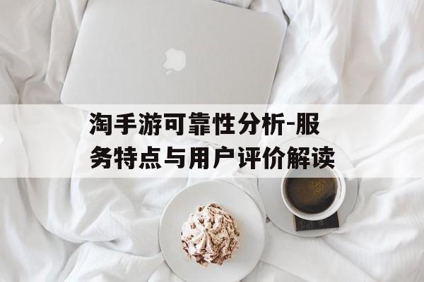 淘手游可靠性分析-服务特点与用户评价解读