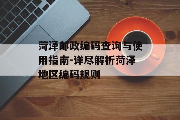 菏泽邮政编码查询与使用指南-详尽解析菏泽地区编码规则