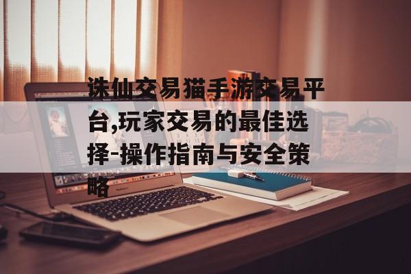 诛仙交易猫手游交易平台,玩家交易的最佳选择-操作指南与安全策略