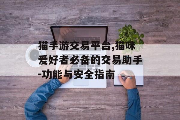 猫手游交易平台,猫咪爱好者必备的交易助手-功能与安全指南