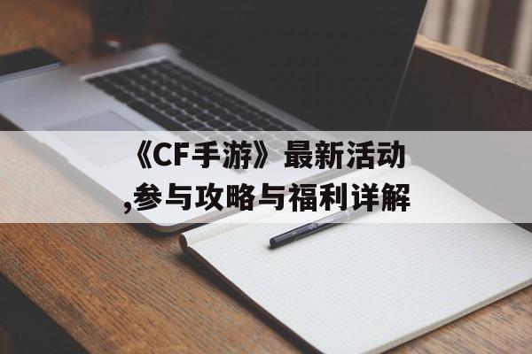 《CF手游》最新活动,参与攻略与福利详解