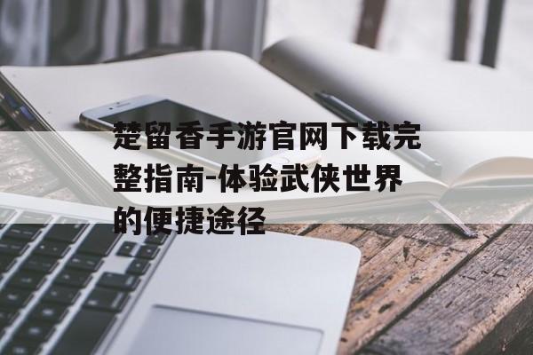 楚留香手游官网下载完整指南-体验武侠世界的便捷途径
