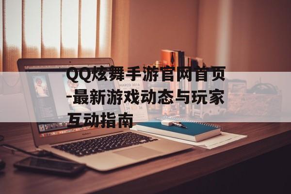 QQ炫舞手游官网首页-最新游戏动态与玩家互动指南