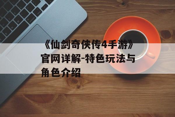 《仙剑奇侠传4手游》官网详解-特色玩法与角色介绍