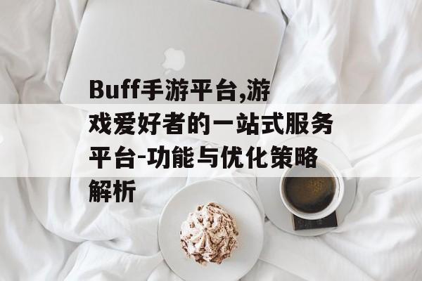 Buff手游平台,游戏爱好者的一站式服务平台-功能与优化策略解析