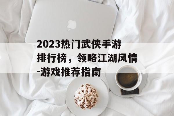 2023热门武侠手游排行榜，领略江湖风情-游戏推荐指南