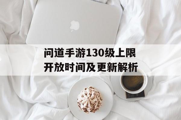问道手游130级上限开放时间及更新解析