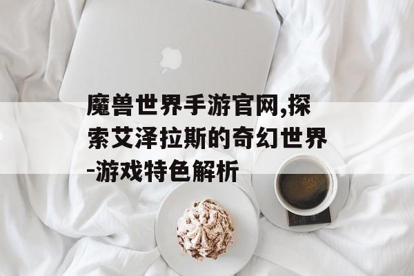 魔兽世界手游官网,探索艾泽拉斯的奇幻世界-游戏特色解析
