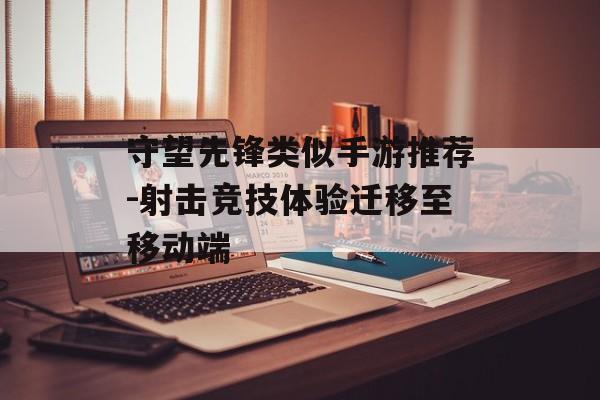 守望先锋类似手游推荐-射击竞技体验迁移至移动端