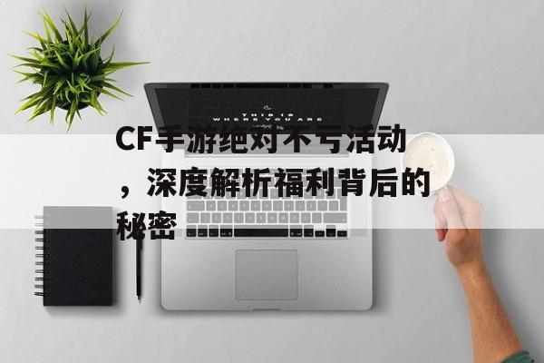 CF手游绝对不亏活动，深度解析福利背后的秘密