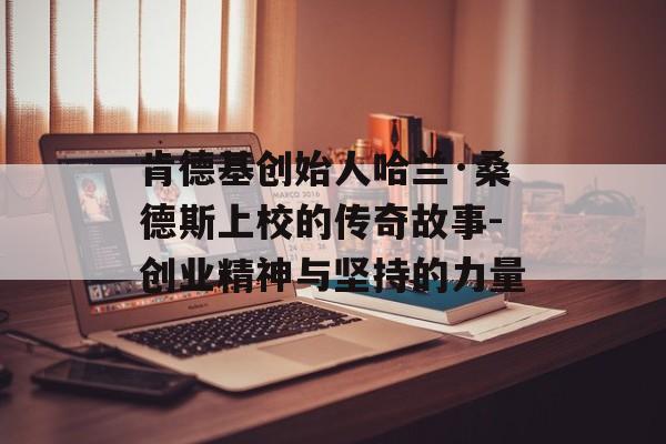肯德基创始人哈兰·桑德斯上校的传奇故事-创业精神与坚持的力量