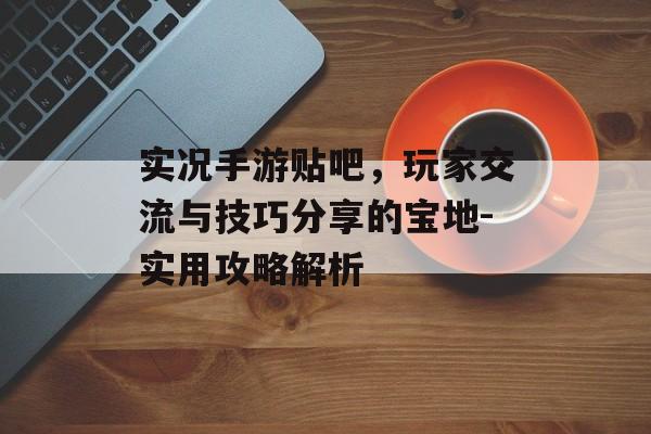 实况手游贴吧，玩家交流与技巧分享的宝地-实用攻略解析