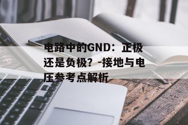 电路中的GND：正极还是负极？-接地与电压参考点解析