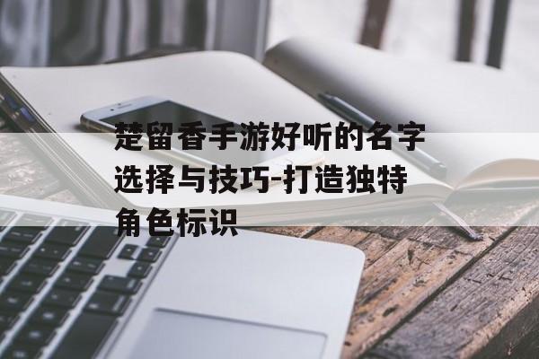 楚留香手游好听的名字选择与技巧-打造独特角色标识
