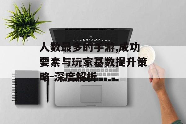 人数最多的手游,成功要素与玩家基数提升策略-深度解析