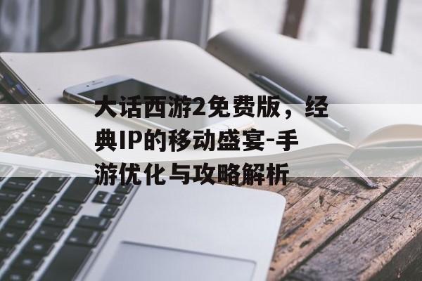 大话西游2免费版，经典IP的移动盛宴-手游优化与攻略解析