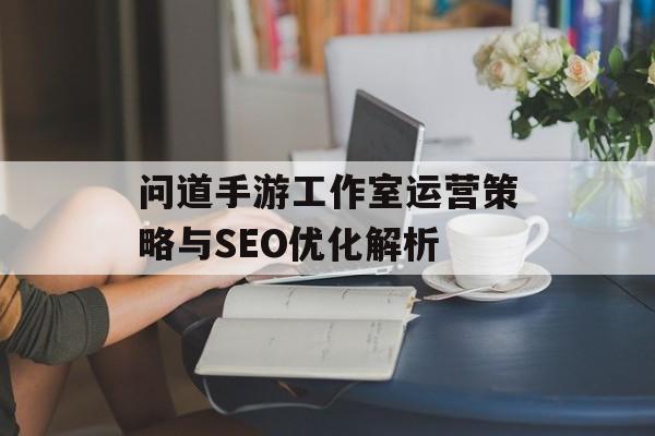问道手游工作室运营策略与SEO优化解析