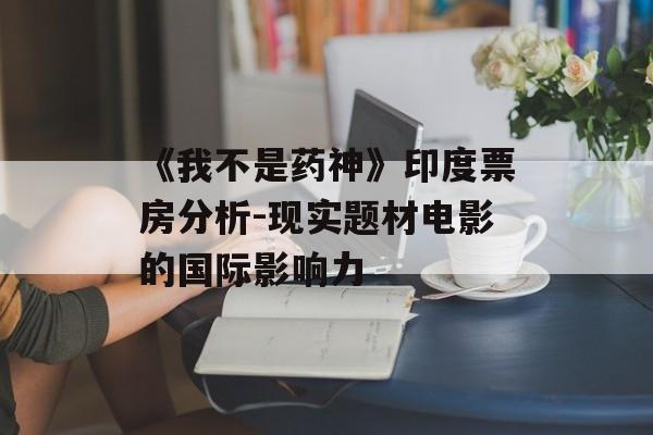 《我不是药神》印度票房分析-现实题材电影的国际影响力