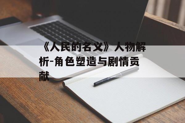 《人民的名义》人物解析-角色塑造与剧情贡献