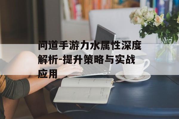 问道手游力水属性深度解析-提升策略与实战应用