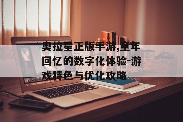 奥拉星正版手游,童年回忆的数字化体验-游戏特色与优化攻略