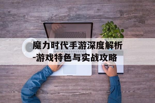 魔力时代手游深度解析-游戏特色与实战攻略