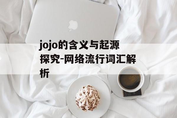 jojo的含义与起源探究-网络流行词汇解析