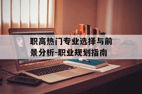 职高热门专业选择与前景分析-职业规划指南