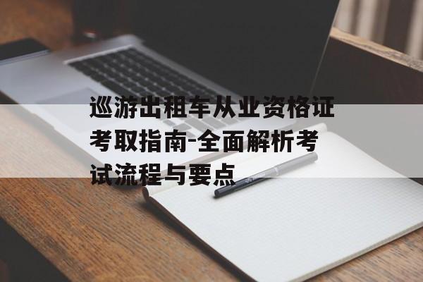 巡游出租车从业资格证考取指南-全面解析考试流程与要点