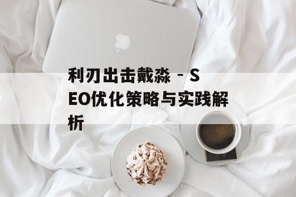 利刃出击戴淼 - SEO优化策略与实践解析