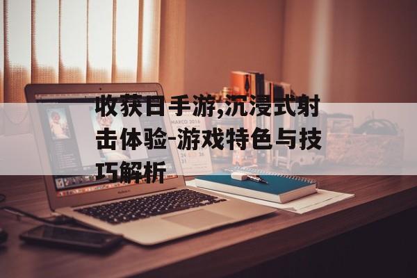 收获日手游,沉浸式射击体验-游戏特色与技巧解析