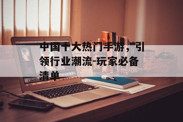 中国十大热门手游，引领行业潮流-玩家必备清单
