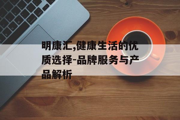 明康汇,健康生活的优质选择-品牌服务与产品解析