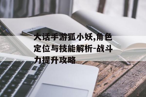 大话手游狐小妖,角色定位与技能解析-战斗力提升攻略