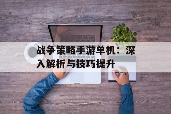 战争策略手游单机：深入解析与技巧提升