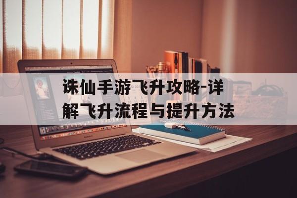诛仙手游飞升攻略-详解飞升流程与提升方法