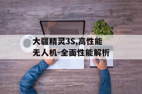 大疆精灵3S,高性能无人机-全面性能解析