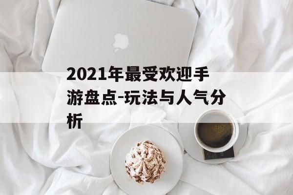 2021年最受欢迎手游盘点-玩法与人气分析